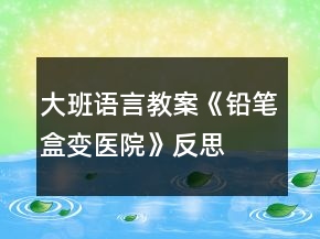 大班语言教案《铅笔盒变医院》反思