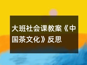 大班社会课教案《中国茶文化》反思