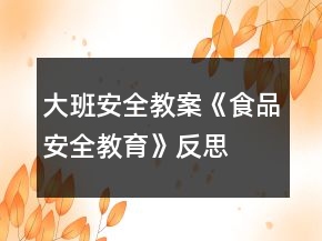 大班安全教案《食品安全教育》反思