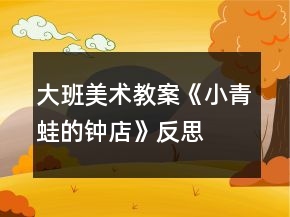 大班美术教案《小青蛙的钟店》反思