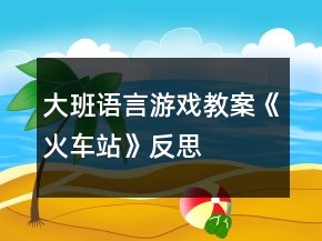 大班语言游戏教案《火车站》反思