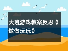 大班游戏教案反思《做做玩玩》