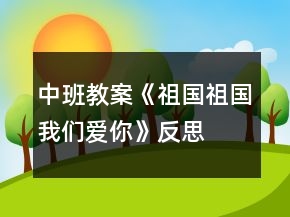 中班教案《祖国祖国我们爱你》反思