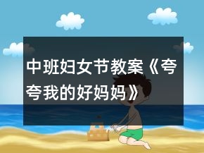 中班妇女节教案《夸夸我的好妈妈》