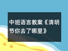 中班语言教案《清明节你去了哪里》