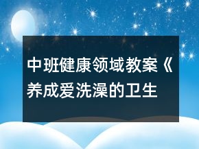 中班健康领域教案《养成爱洗澡的卫生好习惯》反思