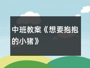 中班教案《想要抱抱的小猪》