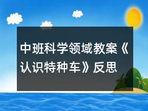 中班科学领域教案《认识特种车》反思