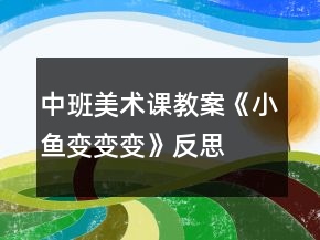 中班美术课教案《小鱼变变变》反思