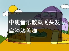 中班音乐教案《头发、肩膀、膝盖、脚》