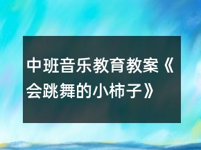 中班音乐教育教案《会跳舞的小柿子》反思