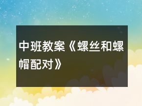 中班教案《螺丝和螺帽配对》