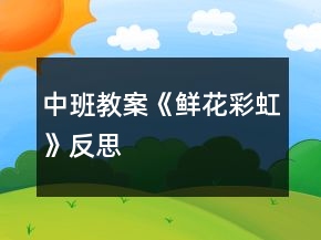 中班教案《鲜花彩虹》反思