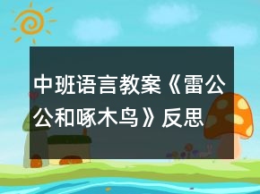 中班语言教案《雷公公和啄木鸟》反思