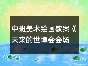 中班美术绘画教案《未来的世博会会场》