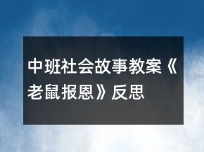 中班社会故事教案《老鼠报恩》反思
