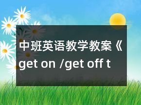 中班英语教学教案《get on /get off the bus》