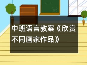 中班语言教案《欣赏不同画家作品》