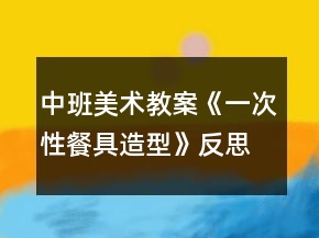 中班美术教案《一次性餐具造型》反思