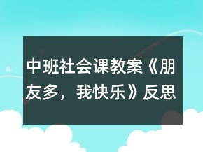 中班社会课教案《朋友多，我快乐》反思