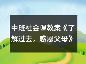 中班社会课教案《了解过去，感恩父母》反思