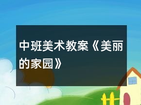 中班美术教案《美丽的家园》