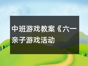 中班游戏教案《“六一”亲子游戏活动方案》