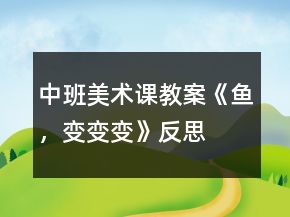 中班美术课教案《鱼，变变变》反思