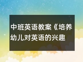 中班英语教案《培养幼儿对英语的兴趣》