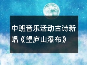 中班音乐活动古诗新唱《望庐山瀑布》获奖教案