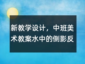 新教学设计，中班美术教案：水中的倒影反思