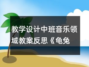 教学设计中班音乐领域教案反思《龟兔赛跑》