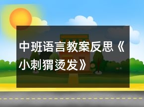 中班语言教案反思《小刺猬烫发》