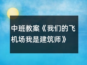 中班教案《我们的飞机场（我是建筑师）》反思