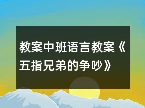 教案中班语言教案《五指兄弟的争吵》反思
