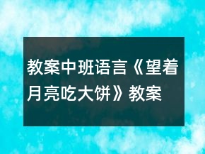 教案中班语言《望着月亮吃大饼》教案反思
