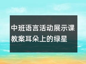 中班语言活动展示课教案：耳朵上的绿星