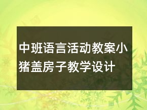 中班语言活动教案：小猪盖房子教学设计与反思