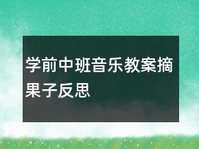 学前中班音乐教案：摘果子反思