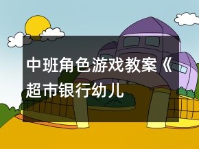 中班角色游戏教案《超市、银行、幼儿园》