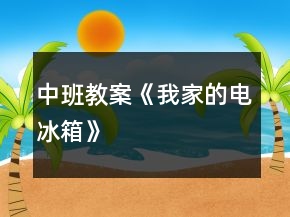 中班教案《我家的电冰箱》