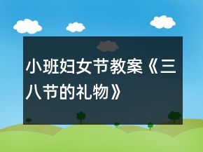 小班妇女节教案《三八节的礼物》