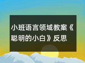 小班语言领域教案《聪明的小白》反思