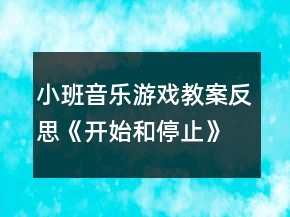 小班音乐游戏教案反思《开始和停止》