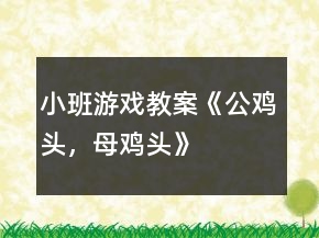 小班游戏教案《公鸡头，母鸡头》