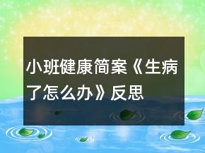小班健康简案《生病了怎么办》反思
