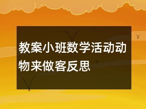 教案小班数学活动：动物来做客反思