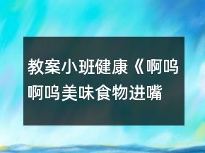 教案小班健康《啊呜啊呜美味食物进嘴巴》反思