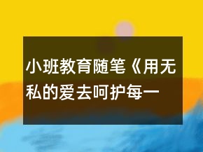 &quot;小班教育随笔《用无私的爱去呵护每一朵花》		&quot;