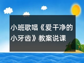 小班歌唱《爱干净的小牙齿》教案说课稿